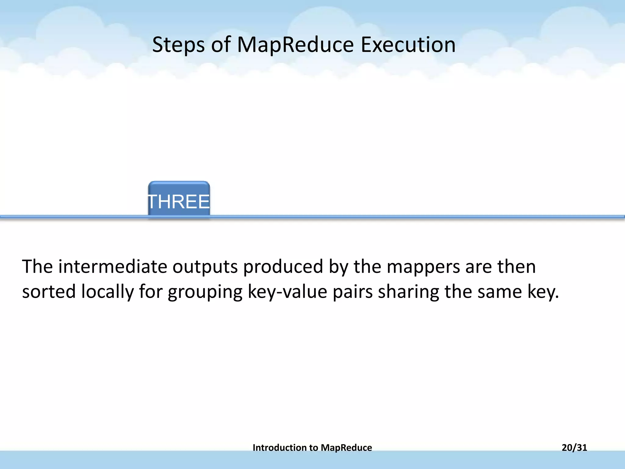 THREE TAB FOUR TAB FIVE
The intermediate outputs produced by the mappers are then
sorted locally for grouping key-value pairs sharing the same key.
Steps of MapReduce Execution
20/31Introduction to MapReduce
 