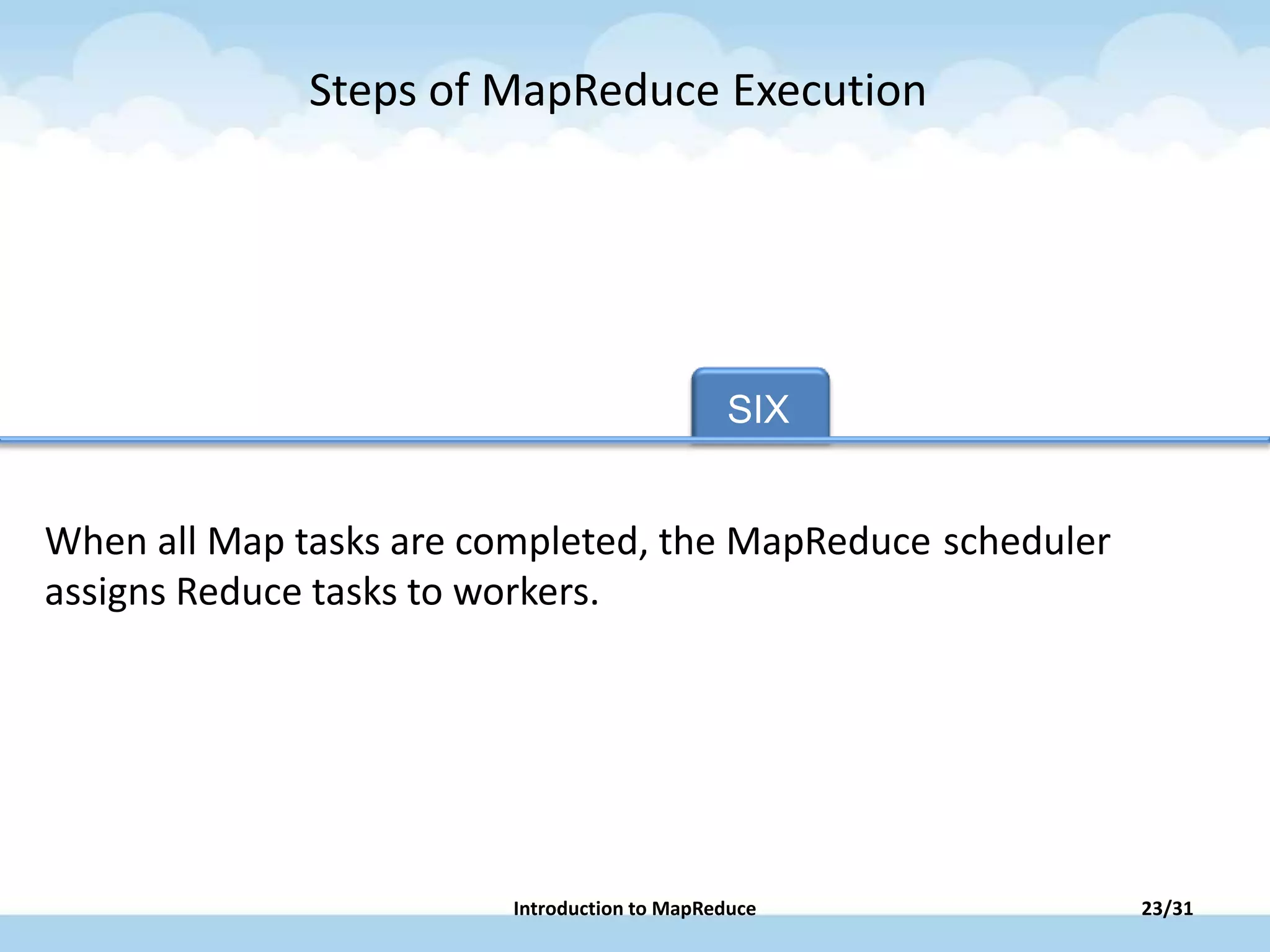 SIX TAB FIVE
When all Map tasks are completed, the MapReduce scheduler
assigns Reduce tasks to workers.
Steps of MapReduce Execution
23/31Introduction to MapReduce
 