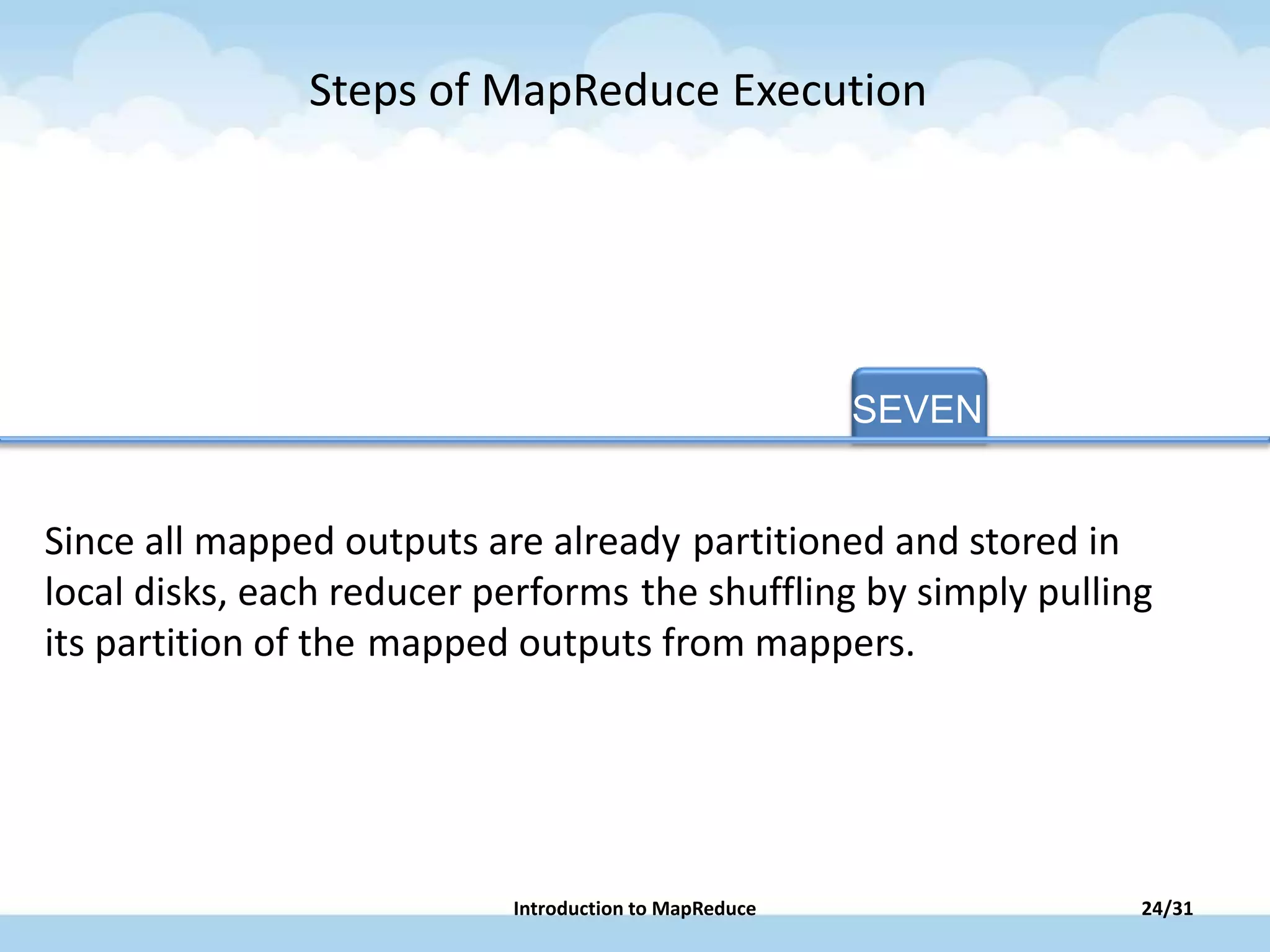 SEVEN
Since all mapped outputs are already partitioned and stored in
local disks, each reducer performs the shuffling by simply pulling
its partition of the mapped outputs from mappers.
Steps of MapReduce Execution
24/31Introduction to MapReduce
 