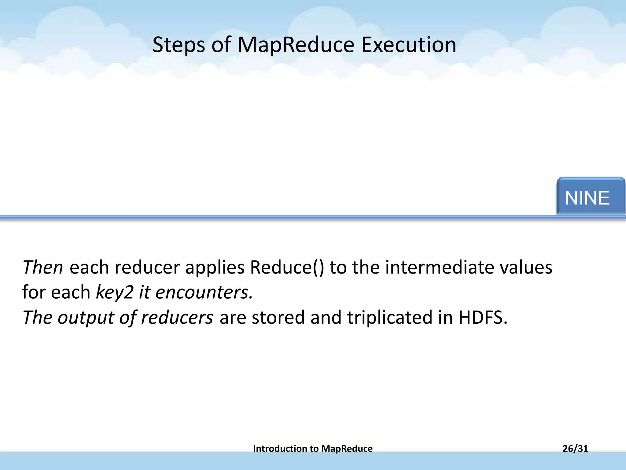 NINE
Then each reducer applies Reduce() to the intermediate values
for each key2 it encounters.
The output of reducers are stored and triplicated in HDFS.
Steps of MapReduce Execution
26/31Introduction to MapReduce
 