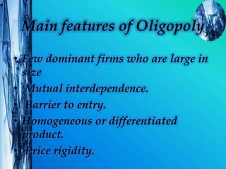 Main features of Oligopoly
• Few dominant firms who are large in
size
• Mutual interdependence.
• Barrier to entry.
• Homogeneous or differentiated
product.
• Price rigidity.
 