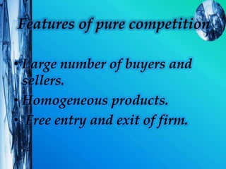Features of pure competition
• Large number of buyers and
sellers.
• Homogeneous products.
• Free entry and exit of firm.
 