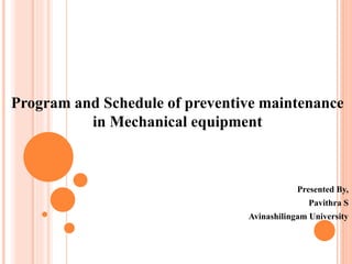 Program and Schedule of preventive maintenance
in Mechanical equipment
Presented By,
Pavithra S
Avinashilingam University
 