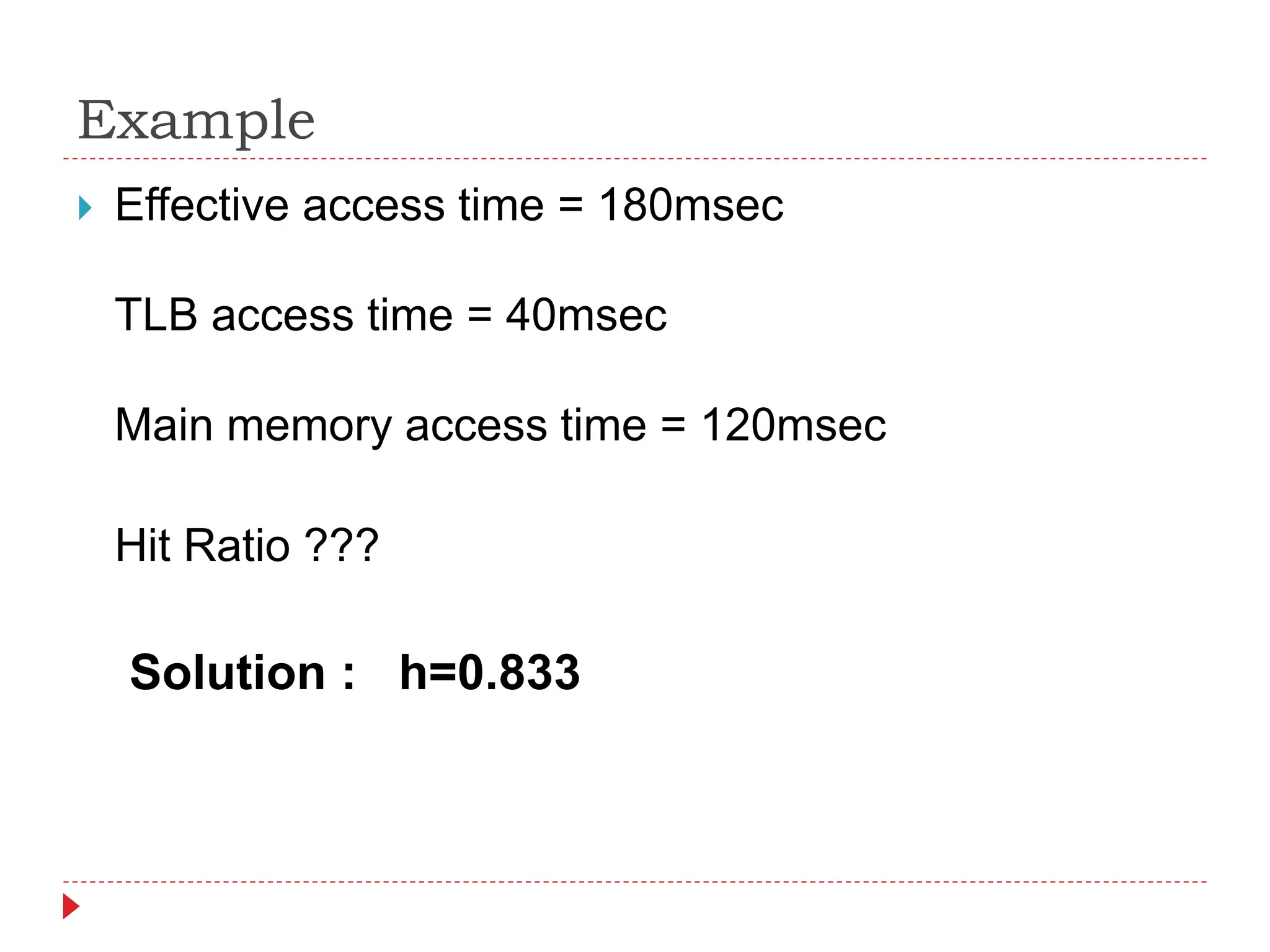 Example
 Effective access time = 180msec
TLB access time = 40msec
Main memory access time = 120msec
Hit Ratio ???
Solution : h=0.833
 