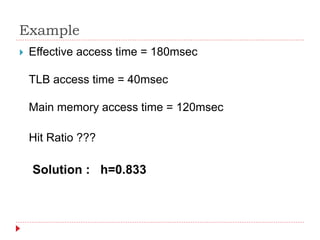 Example
 Effective access time = 180msec
TLB access time = 40msec
Main memory access time = 120msec
Hit Ratio ???
Solution : h=0.833
 