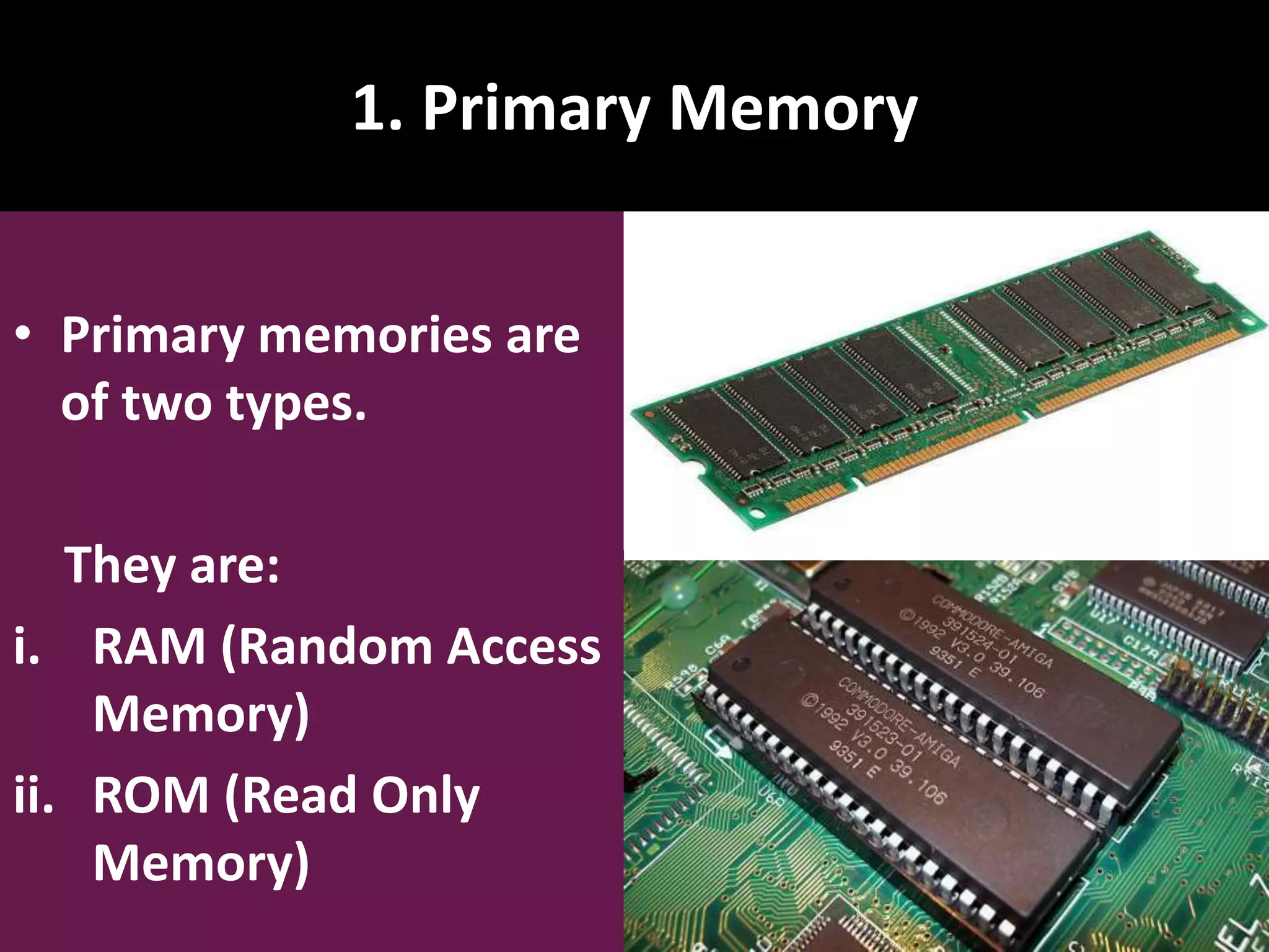 1. Primary Memory • Primary memories are of two types. They are: i. RAM (Random Access Memory) ii. ROM (Read Only Memory) 