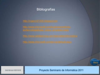 Bibliografías


                               http://ingecivil1308.blogspot.es/

                               http://www.microsoft.com/business/smb/es-
                               es/tecnologia/base_datos_empresa.mspx

                               http://www.wikilearning.com/tutoriales/informatica

                               http://www.microsoft.com/en/us/default.aspx




                                                                                       Menú


Daniel Marroquín IDE03104146
                                              Proyecto Seminario de Informática 2011
 