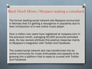 Black Hawk Mines : Myspace making a comeback

The former leading social network site Myspace announced
in Monday that it’s...