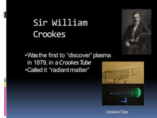 •Wasthe first to “discover”plasma
in 1879, in aCrookesTube
•Called it “radiantmatter”
Sir William
Crookes
Crooke’sTube
 