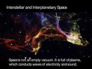 Interstellar and Interplanetary Space
Spaceis not an empty vacuum. It is full ofplasma,
which conducts wavesof electricity andsound.
 