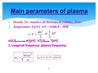 1. Density Ne – number of electrons in volume, 1/cm3.
2. Temperature T,[eV]. 1eV =11606 K~104K.
eU[J] eU[eV] kT[J] T[eV]
3. Langmuir frequency- plasma frequency:
Main parameters of plasma
e U   kT
22
mv2
3
31
 