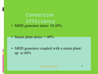 Conversion
Efficiency
• MHD generator alone: 10-20%
• Steam plant alone: ≈ 40%
• MHD generator coupled with a steam plant:
up to 60%
aziz_muhd33@yahoo.co.in 35
 