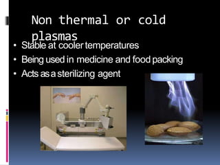 Non thermal or cold
plasmas
• Stable at coolertemperatures
• Being used in medicine and foodpacking
• Acts asasterilizing agent
 