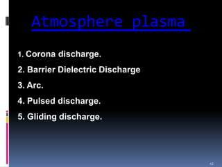 Atmosphere plasma
45
1. Corona discharge.
2. Barrier Dielectric Discharge
3. Arc.
4. Pulsed discharge.
5. Gliding discharge.
 