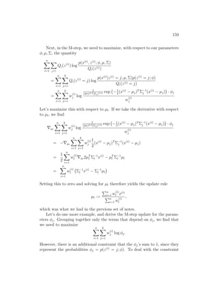 159
Next, in the M-step, we need to maximize, with respect to our parameters
φ, µ, Σ, the quantity
n
X
i=1
X
z(i)
Qi(z(i)
) log
p(x(i)
, z(i)
; φ, µ, Σ)
Qi(z(i))
=
n
X
i=1
k
X
j=1
Qi(z(i)
= j) log
p(x(i)
|z(i)
= j; µ, Σ)p(z(i)
= j; φ)
Qi(z(i) = j)
=
n
X
i=1
k
X
j=1
w
(i)
j log
1
(2π)d/2|Σj|1/2 exp −1
2
(x(i)
− µj)T
Σ−1
j (x(i)
− µj)

· φj
w
(i)
j
Let’s maximize this with respect to µl. If we take the derivative with respect
to µl, we find
∇µl
n
X
i=1
k
X
j=1
w
(i)
j log
1
(2π)d/2|Σj|1/2 exp −1
2
(x(i)
− µj)T
Σ−1
j (x(i)
− µj)

· φj
w
(i)
j
= −∇µl
n
X
i=1
k
X
j=1
w
(i)
j
1
2
(x(i)
− µj)T
Σ−1
j (x(i)
− µj)
=
1
2
n
X
i=1
w
(i)
l ∇µl
2µT
l Σ−1
l x(i)
− µT
l Σ−1
l µl
=
n
X
i=1
w
(i)
l Σ−1
l x(i)
− Σ−1
l µl

Setting this to zero and solving for µl therefore yields the update rule
µl :=
Pn
i=1 w
(i)
l x(i)
Pn
i=1 w
(i)
l
,
which was what we had in the previous set of notes.
Let’s do one more example, and derive the M-step update for the param-
eters φj. Grouping together only the terms that depend on φj, we find that
we need to maximize
n
X
i=1
k
X
j=1
w
(i)
j log φj.
However, there is an additional constraint that the φj’s sum to 1, since they
represent the probabilities φj = p(z(i)
= j; φ). To deal with the constraint
 
