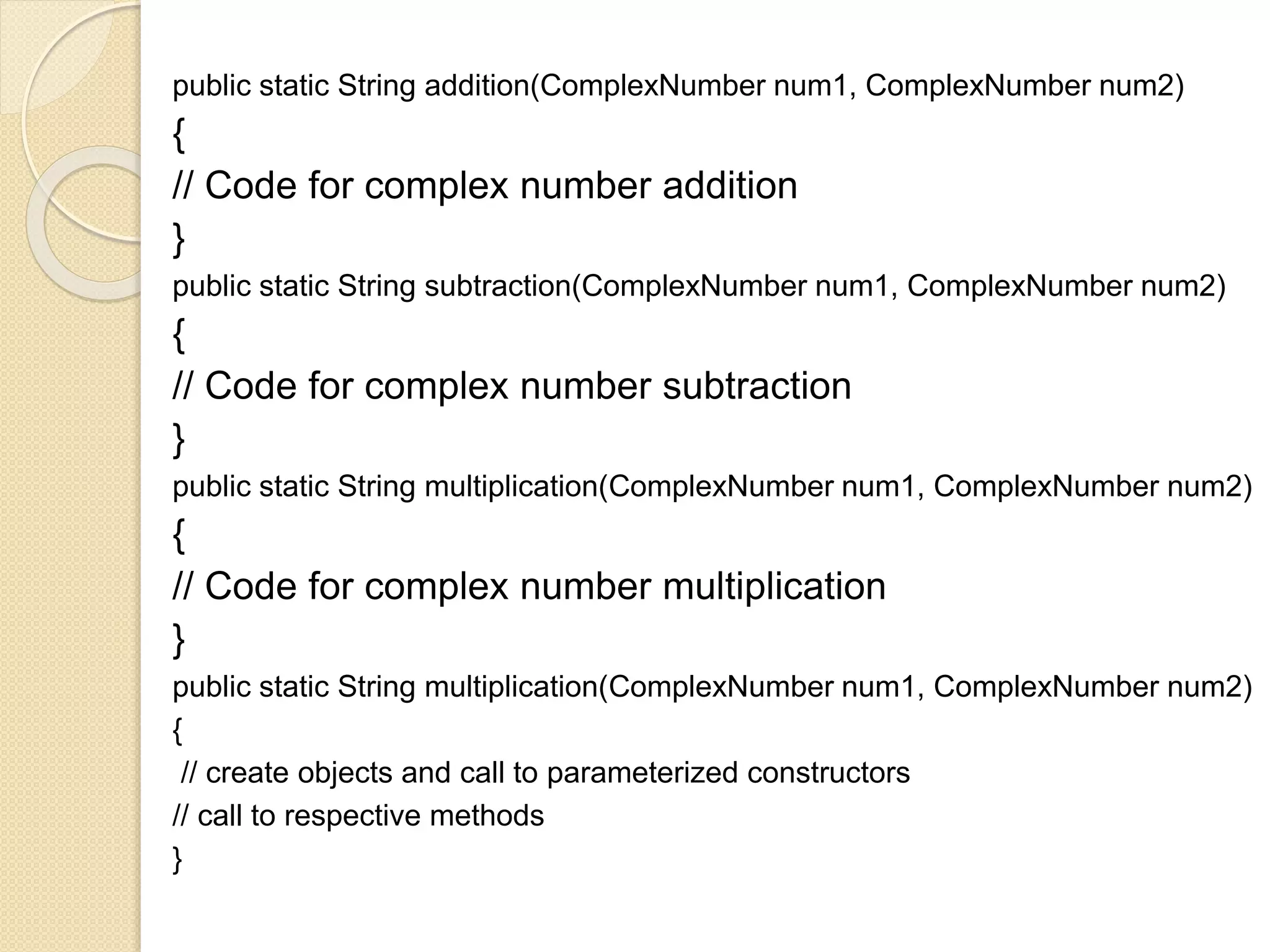 public static String addition(ComplexNumber num1, ComplexNumber num2)
{
// Code for complex number addition
}
public static String subtraction(ComplexNumber num1, ComplexNumber num2)
{
// Code for complex number subtraction
}
public static String multiplication(ComplexNumber num1, ComplexNumber num2)
{
// Code for complex number multiplication
}
public static String multiplication(ComplexNumber num1, ComplexNumber num2)
{
// create objects and call to parameterized constructors
// call to respective methods
}
 