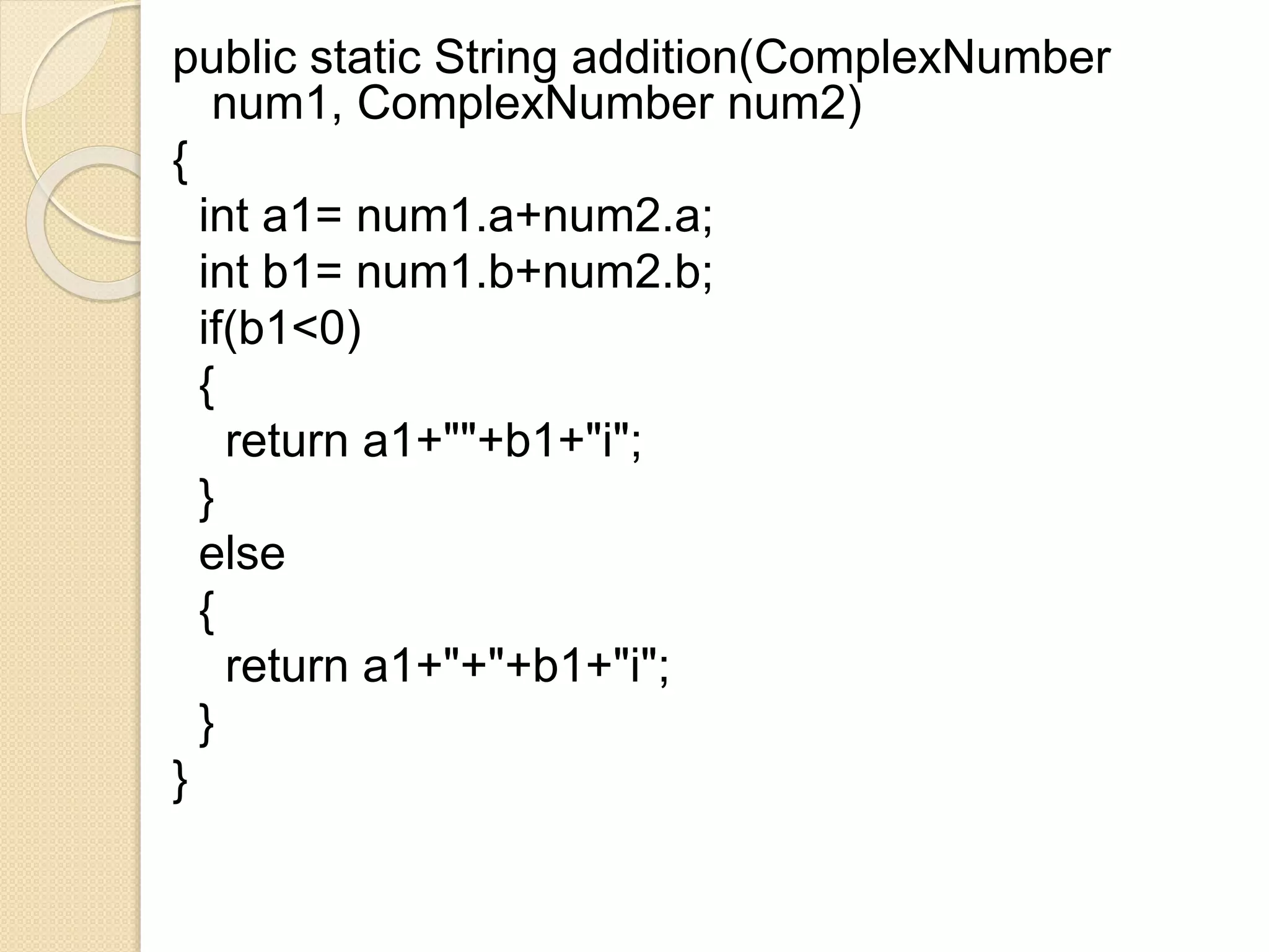 public static String addition(ComplexNumber
num1, ComplexNumber num2)
{
int a1= num1.a+num2.a;
int b1= num1.b+num2.b;
if(b1<0)
{
return a1+""+b1+"i";
}
else
{
return a1+"+"+b1+"i";
}
}
 