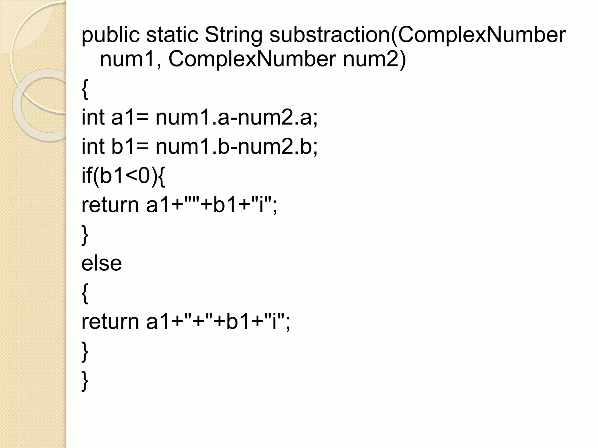 public static String substraction(ComplexNumber
num1, ComplexNumber num2)
{
int a1= num1.a-num2.a;
int b1= num1.b-num2.b;
if(b1<0){
return a1+""+b1+"i";
}
else
{
return a1+"+"+b1+"i";
}
}
 