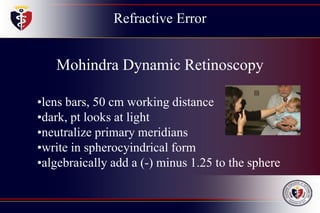 Refractive Error
Mohindra Dynamic Retinoscopy
•lens bars, 50 cm working distance
•dark, pt looks at light
•neutralize primary meridians
•write in spherocyindrical form
•algebraically add a (-) minus 1.25 to the sphere
 