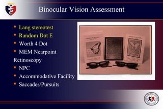 Binocular Vision Assessment
• Lang stereotest
• Random Dot E
• Worth 4 Dot
• MEM Nearpoint
Retinoscopy
• NPC
• Accommodative Facility
• Saccades/Pursuits
 