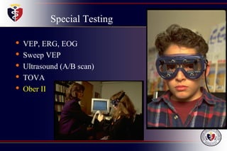 Special Testing
• VEP, ERG, EOG
• Sweep VEP
• Ultrasound (A/B scan)
• TOVA
• Ober II
 