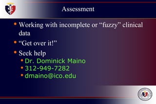 Assessment
• Working with incomplete or “fuzzy” clinical
data
• “Get over it!”
• Seek help
• Dr. Dominick Maino
• 312-949-7282
• dmaino@ico.edu
 