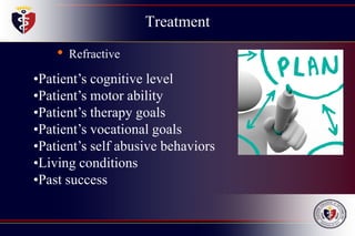 Treatment
• Refractive
•Patient’s cognitive level
•Patient’s motor ability
•Patient’s therapy goals
•Patient’s vocational goals
•Patient’s self abusive behaviors
•Living conditions
•Past success
 