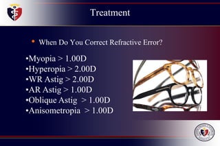 Treatment
• When Do You Correct Refractive Error?
•Myopia > 1.00D
•Hyperopia > 2.00D
•WR Astig > 2.00D
•AR Astig > 1.00D
•Oblique Astig > 1.00D
•Anisometropia > 1.00D
 