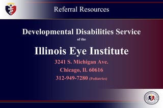 Referral Resources
Developmental Disabilities Service
of the
Illinois Eye Institute
3241 S. Michigan Ave.
Chicago, Il. 60616
312-949-7280 (Pediatrics)
 