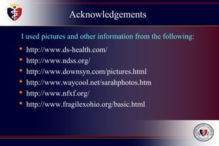 Acknowledgements
I used pictures and other information from the following:
• http://www.ds-health.com/
• http://www.ndss.org/
• http://www.downsyn.com/pictures.html
• http://www.waycool.net/sarahphotos.htm
• http://www.nfxf.org/
• http://www.fragilexohio.org/basic.html
 