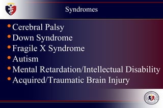 Syndromes
•Cerebral Palsy
•Down Syndrome
•Fragile X Syndrome
•Autism
•Mental Retardation/Intellectual Disability
•Acquired/Traumatic Brain Injury
 