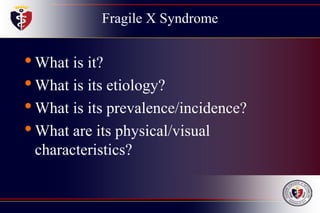 Fragile X Syndrome
•What is it?
•What is its etiology?
•What is its prevalence/incidence?
•What are its physical/visual
characteristics?
 