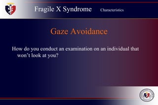 Fragile X Syndrome Characteristics
Gaze Avoidance
How do you conduct an examination on an individual that
won’t look at you?
 