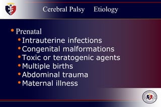 Cerebral Palsy Etiology
•Prenatal
•Intrauterine infections
•Congenital malformations
•Toxic or teratogenic agents
•Multiple births
•Abdominal trauma
•Maternal illness
 