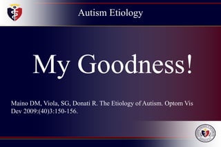 Autism Etiology
My Goodness!
Maino DM, Viola, SG, Donati R. The Etiology of Autism. Optom Vis
Dev 2009:(40)3:150-156.
 
