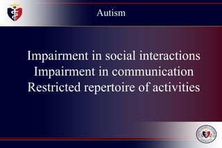 Autism
Impairment in social interactions
Impairment in communication
Restricted repertoire of activities
 