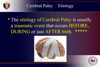 Cerebral Palsy Etiology
•The etiology of Cerebral Palsy is usually
a traumatic event that occurs BEFORE,
DURING or just AFTER birth. *****
 