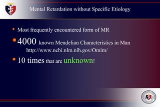 Mental Retardation without Specific Etiology
• Most frequently encountered form of MR
•4000 known Mendelian Characteristics in Man
http://www.ncbi.nlm.nih.gov/Omim/
•10 times that are unknown!
 