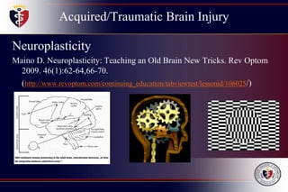 Acquired/Traumatic Brain Injury
Neuroplasticity
Maino D. Neuroplasticity: Teaching an Old Brain New Tricks. Rev Optom
2009. 46(1):62-64,66-70.
(http://www.revoptom.com/continuing_education/tabviewtest/lessonid/106025/)
 
