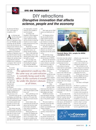 August2012v2_Layout 1 8/2/2012 3:34 PM Page 29




                                                  EYE ON TECHNOLOGY



                                                Disruptive innovation that affects
                                                science, people and the economy
              By Dominick M. Maino,              tive, high-quality, or remote      well.
              O.D., and Geoffrey G.              refractive tools available to            Don’t panic just yet. Well
              Goodfellow, O.D.                   meet the demand.                   maybe you should, just a lit-
                                                       According to Dr.             tle.


              A
                        re refracting opti-      Pamplona, current diagnostic             Dr. Pamplona told me
                        cians the only poten-    tools are expensive, bulky,        that one possible business
                        tial threat to the       require significant training,      model would be based on
              delivery of optometric refrac-     and do not allow for data dig-     Netflix. You would order a
              tive care? Probably not. New       itization or access to appro-      pair of lenses in several dif-
              technology like the NETRA          priate products/services from      ferent frames, keep the ones
              device may also become sig-        remote locations.                  you want, and return the rest!
              nificant in how refractive care          Should this be consid-             He believes ophthalmol-
              is delivered to our patients.      ered a disruptive innovation       ogists do not want to do
                    I (Dr. Maino) met Vitor      that affects science, our          refractive care, but this could
              Pamplona at an American            patients and the economy?          help them provide this patient
              Academy of Optometry meet-               There is little doubt that   service.                           Dominick Maino, O.D., samples the NETRA
              ing where his poster was just      this technology can be a sig-            He noted the average         smartphone device.
              down the way from mine. We         nificant game-changer within       optometrist could be at finan-
              chatted a bit, and then I tried    the health care arena!             cial risk because of NETRA.        this device since this technol-   refractive care a true non-sur-
              a self-refraction using the              Can you image your                 However, the optometrist     ogy (and time) will make the      gical specialty.
              NETRA device connected to          patients going into a mall,        could use this the same way        decision for the health care            As you know, this spe-
              a cell phone. Did it work for      downloading the refractive         an auto-refractor is currently     professionals involved.           ciality is one in which we as
              me? I’ll discuss that a bit        app, renting the NETRA             being used in the office. In            They believe this will       optometrists already excel.
              later.                             device, connecting it to their     this scenario it would be          allow doctors to become                 This will allow us to be
                    In a recent                                                                   under the doc-       patient advisers and teachers     able to charge for not only the
              phone interview                                                                     tor’s domain at      and not “data collectors.”        science involved in refractive
              (and while         The optometrist could use this                                   all times.                Dr. Pamplona even            care, but also for the art at an
              reviewing his                                                                              So far,       believes that within the next     appropriate fiscal level.
              website) I        the same way an auto-refractor                                    NETRA has only       five years or so an optical             By the way, since I have
              learned that Dr.   is currently being used in the                                   studied its use      coherence tomography-like         an Array Multifocal intraocu-
              Pamplona fin-                                                                       with its targeted    device will be available with-    lar lens, NETRA did not
              ished his Ph.D.   office. In this scenario it would                                 audience of nor-     in the home that will easily      accurately determine my
              in computer sci-   be under the doctor’s domain                                     mal adults 22 to     monitor optic nerve changes       refraction.
              ence. He is also                                                                    60 years old.        over time.                              The future is still bright!
              the chief tech-              at all times.                                                 Once               He suggests that similar
              nology officer                                                                      appropriate pro-     medical devices will be used      Dr. Maino is a professor of
              for EyeNetra                                                                        tocols are estab-    within the home with the end      pediatrics and binocluar
              Inc. and is currently working      cell phone and generating          lished (more than likely in a      result being decreased visits     vision at the Illinois College
              on the next generation of          their own prescription at little   game-like format), testing         to the physician’s office and     of Optometry (ICO) and a
              NETRA (NETRA-G)                    to no cost!                        with children may begin.           laboratory.                       recipient of the Leonardo da
              (http://eyenetra.com).                  They could then go over             NETRA has not been                Are you ready for the        Vinci Award of Excellence in
                    He and his team are also     to the nearby optical shop         used with patients with spe-       logical outcomes of devices       Medicine. He can be contact-
              developing a new health care       that has a 3-D scanner that        cial needs, amblyopes/strabis-     like this? I predict what will    ed at dmaino@ico.edu. Dr.
              app called Test2Connect. This      takes precise facial measure-      mics or the geriatric popula-      happen is that after all the      Goodfellow is an associate
              is a new cloud-based system        ments.                             tion.                              easy 2.00 D myopes are given      professor of optometry at ICO
              that connects patients and              In few minutes, they                The newer model is a         their glasses, the hundreds of    and the college’s assistant
              providers of services and          would then pick up their new       binocular version that takes       thousands of patients who         dean for curriculum and
              products through a mobile          glasses that were just made        into consideration the             need the doctor and not just      assessment. He can be con-
              app.                               by the shop’s 3-D printer          patient’s accommodation and        the technology will make          tacted at ggoodfel@ico.edu.
                    His website states that      (more about 3-D printers in        vergence demands.
              2.4 billion people worldwide       another column).                         None of these devices is
              who need glasses do not have            During our phone con-         currently commercially avail-
              them due to a lack of avail-       versation, Dr. Pamplona pre-       able.
              able eye and vision care.          dicted that eventually this              The researchers and busi-
                    Even though eyeglasses       device (3-D printers) would        ness people at EyeNetra do
              can cost as little as $0.75 a      not only be available at the       not have a game plan to win
              pair, there are no cost-effec-     mall but in patients’ homes as     over eye care professionals to



                                                                                                                                                             AUGUST 2012                     29
 