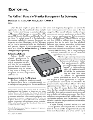Editorial

The Airlines’ Manual of Practice Management for Optometry
Dominick M. Maino, OD, MEd, FAAO, FCOVD-A
Editor

    Over the past couple of years, I’ve had the                                 mean their diagnosis). Your patient can choose the
opportunity to fly the [un]friendly skies multiple                              super economy, economy, business class or 1st class
times. I’ve flown from Chicago to Australia, to Ireland,                        categories. There are only a limited number of super
to Montana, to Palm Springs, to… most of the USA,                               economy and economy appointments available. The
parts of Mexico, the Caribbean and Canada. One of                               super economy appointments are the least expensive
the things I’ve noticed is that all of the airplanes I’ve                       and are scheduled from 5AM to 8AM in the morning
been on were packed with customers! There wasn’t an                             and from 10PM to midnight once a month. The
empty seat anywhere. How do they do that? When was                              economy slots are the same time, but scheduled
the last time an optometrists’ office was fully booked                          before the super economy seats and are available twice
with patients? I figured that what optometry needs                              a month. The business class pays full fare (I mean
to do is to follow the Airlines Manual of Practice                              examination fees) and can be scheduled Monday thru
Management for Optometry!                                                         Saturday 9AM till closing. The 1st class patients pay
                                                                                      four times your normal fees and can schedule an
Scheduling Patients                                                                      appointment any time they want.
      Patients should never                                                                     After the super economy and economy
schedule appointments by                                                                       patients make their appointments using
telephone. This takes up a great                                                                   the internet and before they finalize
deal of your optometric office                                                                        their appointments; they will be
staff time. The vast majority of                                                                        given multiple opportunities to
patients should schedule their                                                                          “upgrade” to business class or
appointments using the internet.                                                                          higher. All appointments will
If they insist on talking to a real                                                                       be held for the patient once
live person, you must charge them an                                                                      they use their credit cards
additional fee.                                                                                      to complete the appointment
Appointments and Fee Structure                                                            process. Just before this occurs the patient
      The hours available for appointments and                                  will be given 5 more opportunities to “upgrade”.
the fees you charge for an examination should vary All appointments are final and non-refundable. All
according to what type of patient they are (and I don’t patients must be at your office 1-2 hours before their
                                                                                appointment time. If they are not sitting in a chair
                                                                                in your office 30 minutes before their scheduled
Correspondence regarding this editorial should be emailed to time, they have missed their appointment and must
dmaino@ico.edu or sent to Dominick M. Maino, OD, MEd, Illinois
College of Optometry, 3241 S. Michigan Ave., Chicago, IL. 60616. All
                                                                                reschedule. If the patient misses the appointment, all
statements are the author’s personal opinion and may not reflect the opinions fees are forfeit. All patients must remove their shoes,
of the College of Optometrists in Vision Development, Optometry & Vision cell phones, computers and belt buckles prior to the
Development or any institution or organization to which the author may appointment and then must (as fast as they can) put
be affiliated. Permission to use reprints of this article must be obtained from
the editor. Copyright 2008 College of Optometrists in Vision Development.
                                                                                them back on before the patients behind them trample
OVD is indexed in the Directory of Open Access Journals. Online access is them into the ground.
available at http://www.covd.org.                                                   If super economy, economy, business class and
                                                                                1st class patients arrive at your office at the same
Maino D. The airlines manual of practice management for optometry.
Optom Vis Dev 2008;39(3):111.
                                                                                time, all business and 1st class patients walk thru the
                                                                                front door of your office upon a “red carpet”. Super
Volume 39/Number 3/2008                                                                                                             111
 