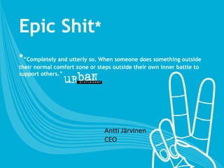 Epic Shit*
*”Completely and utterly so. When someone does something outside
their normal comfort zone or steps outside their own inner battle to
support others.”
Antti Järvinen
CEO
 