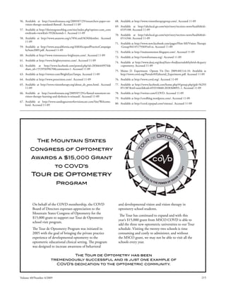 56. Available at http://newsfromaoa.org/2009/07/29/researchers-paper-on-       68. Available at http://www.visiontherapygroup.com/. Accessed 11-09
    vision-therapy-outdated-flawed/. Accessed 11-09
                                                                               69. Available at http://abclocal.go.com/wjrt/story?section=news/health&id=
57. Available at http://theintegratorblog.com/site/index.php?option=com_cont       6535108. Accessed 11-09
    ent&task=view&id=592&Itemid=1. Accessed 11-09
                                                                               70. Available at http://abclocal.go.com/wjrt/story?section=news/health&id=
58. Available at http://www.aoanews.org/x7856.xml?AOAMember. Accessed              6514346. Accessed 11-09
    11-09
                                                                               71. Available at http://www.new.facebook.com/pages/Flint-MI/Vision-Therapy
59. Available at http://www.anacalifornia.org/AMAScopeofPracticeCampaign           -Group/84145179369?ref=ts. Accessed 11-09
    byState2009.pdf. Accessed 11-09
                                                                               72. Available at http://mainosmemos.blogspot.com/. Accessed 11-09
60. Available at http://www.visionsource-brighteyes.com/. Accessed 11-09
                                                                               73. Available at http://newsfromaoa.org/. Accessed 11-09
61. Available at http://www.brighteyesnews.com/. Accessed 11-09
                                                                               74. Available at http://www.doaj.org/doaj?func=findJournals&hybrid=&query
62. Available at http://www.facebook.com/posted.php?id=28366449976&                =optometry. Accessed 11-09
    share_id=155395699670&comments=1. Accessed 11-09
                                                                               75. Maino D. Experiment. Optom Vis Dev 2009;40(1):6-10. Available at
63. Available at http://twitter.com/BrightEyesTampa. Accessed 11-09                http://www.covd.org/Portals/0/Editorial_Experiment.pdf. Accessed 11-09
64. Available at http://www.pressvision.com/. Accessed 11-09                   76. Available at http://www.covd.org/. Accessed 11-09
65. Available at http://www.visiontherapy.org/about_dr_press.html. Accessed    77. Available at http://www.facebook.com/home.php?#/group.php?gid=56293
    11-09                                                                          051387&ref=search&sid=693310660.2028368093..1. Accessed 11-09
66. Available at http://newsfromaoa.org/2009/07/29/a-flawed-statement-on-      78. Available at http://twitter.com/COVD. Accessed 11-09
    vision-therapy-learning-and-dyslexia-is-reissued/. Accessed 11-09
                                                                               79. Available at http://covdblog.wordpress.com/. Accessed 11-09
67. Available at http://www.sandiegocenterforvisioncare.com/Site/Welcome.
    html. Accessed 11-09                                                       80. Available at http://covd.typepad.com/visionu/. Accessed 11-09




              The Mountain States
        Congress of Optometry
         Awards a $15,000 Grant
                             to COVD’s
         Tour de Optometry
                              Program



          On behalf of the COVD membership, the COVD                             and developmental vision and vision therapy in
          Board of Directors expresses appreciation to the                       optometry school students.
          Mountain States Congress of Optometry for the
                                                                                  The Tour has continued to expand and with this
          $15,000 grant to support our Tour de Optometry
                                                                                 year’s $15,000 grant from MSCO COVD is able to
          school visit program.
                                                                                 add the three new optometric universities to our Tour
          The Tour de Optometry Program was initiated in                         schedule. Visiting the twenty-two schools is time
          2005 with the goal of bringing the private practice                    consuming and costly to administer, and without
          experience of developmental optometry to the                           the MSCO grant, we may not be able to visit all the
          optometric educational clinical setting. The program                   schools every year.
          was designed to increase awareness of behavioral

                                   The Tour de Optometry has been
                          tremendously successful and is just one example of
                            COVD’s dedication to the optometric community.



Volume 40/Number 4/2009                                                                                                                              215
 