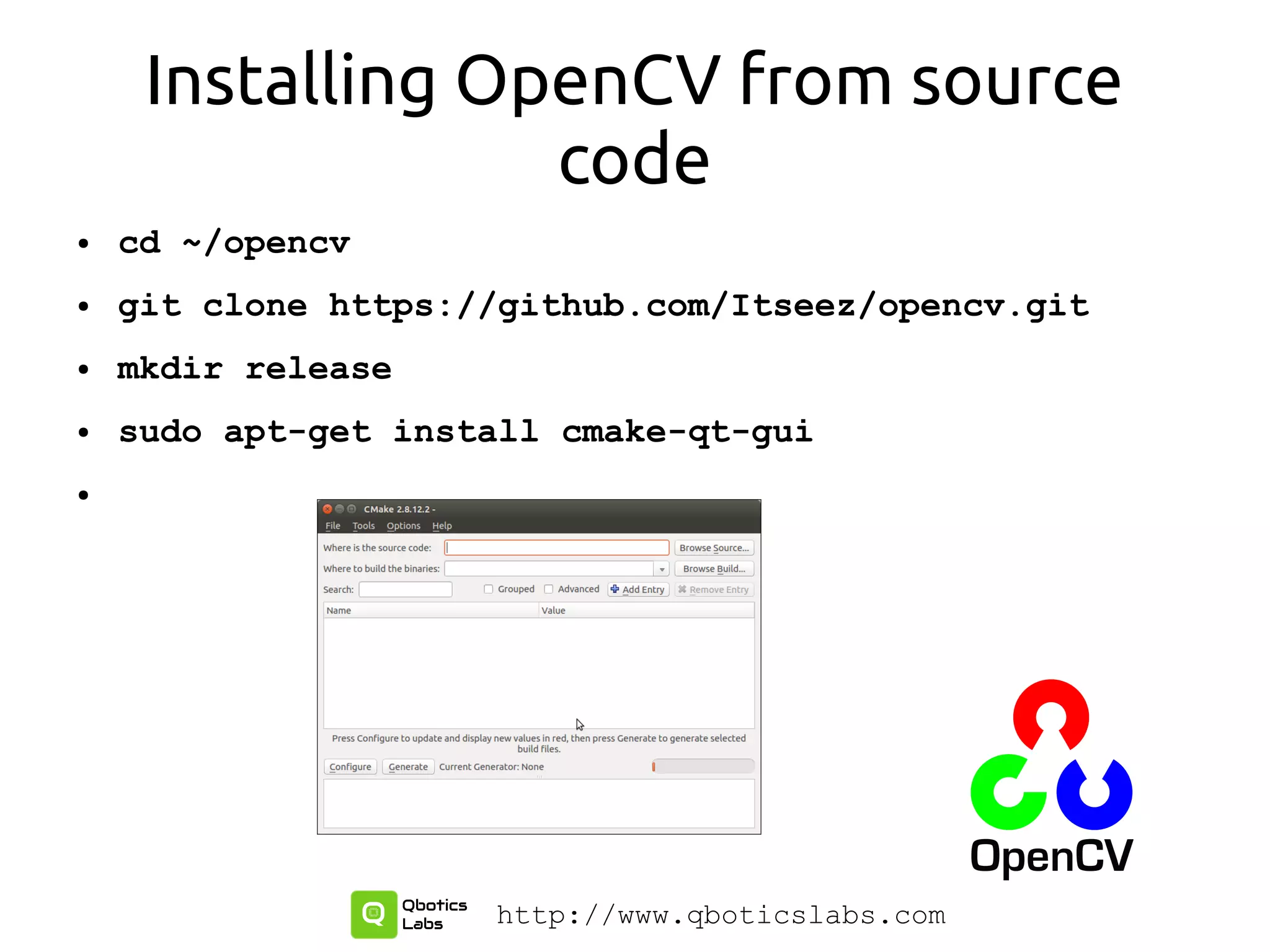 Installing OpenCV from source
code
● cd ~/opencv
● git clone https://github.com/Itseez/opencv.git
● mkdir release
● sudo apt-get install cmake-qt-gui
●
http://www.qboticslabs.com
 