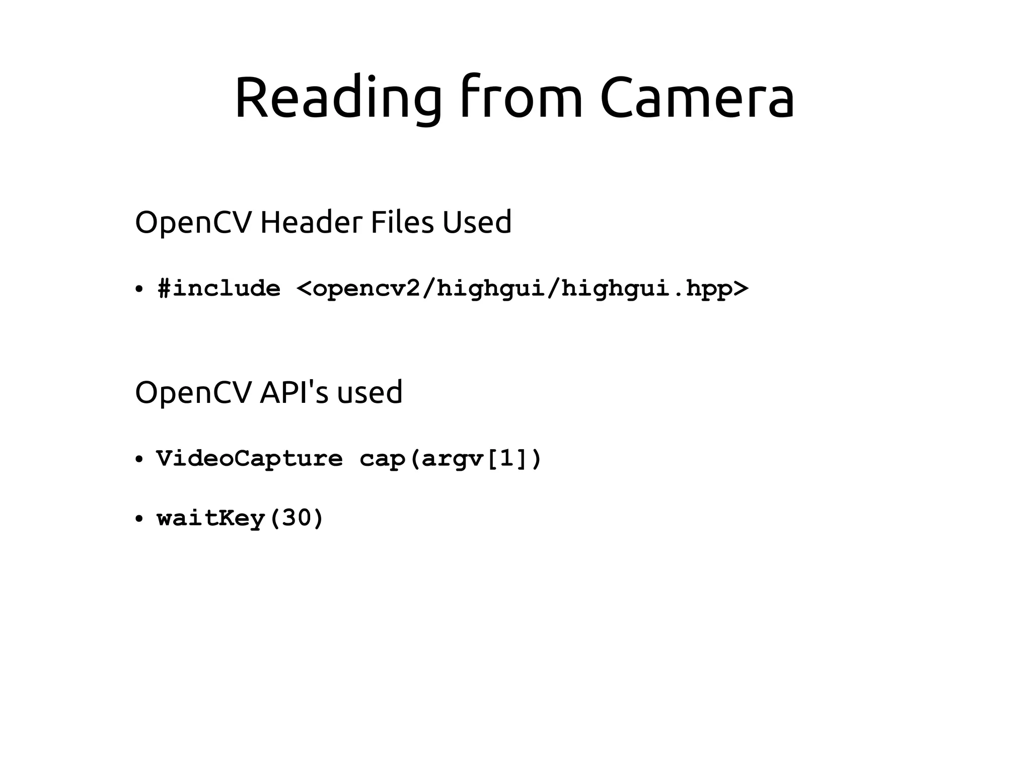 Reading from Camera
OpenCV Header Files Used
● #include <opencv2/highgui/highgui.hpp>
OpenCV API's used
● VideoCapture cap(argv[1])
● waitKey(30)
 