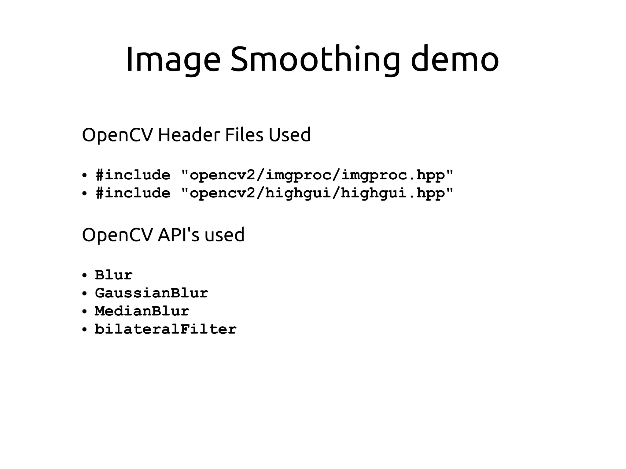 Image Smoothing demo
OpenCV Header Files Used
● #include "opencv2/imgproc/imgproc.hpp"
● #include "opencv2/highgui/highgui.hpp"
OpenCV API's used
● Blur
● GaussianBlur
● MedianBlur
● bilateralFilter
 
