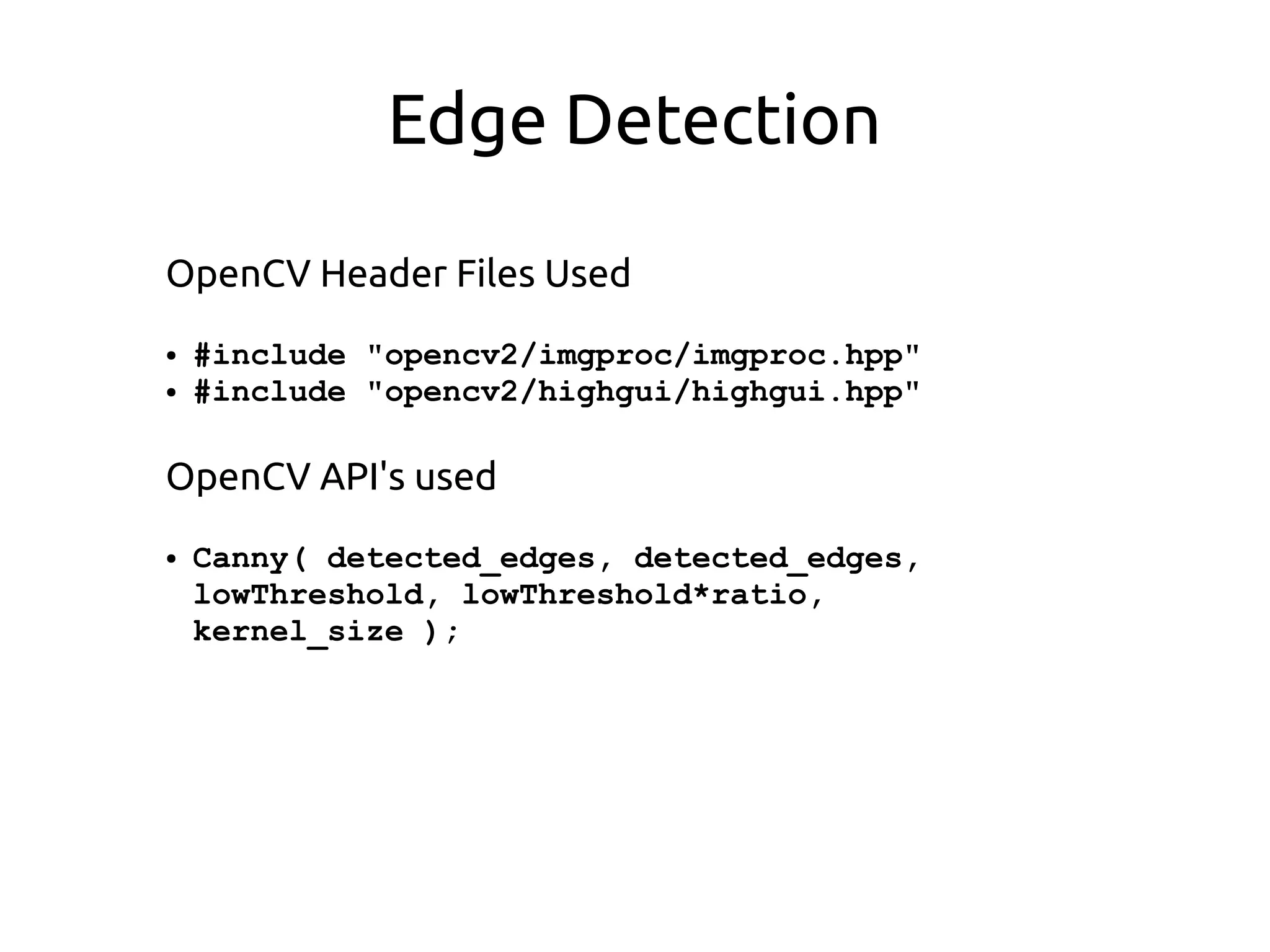 Edge Detection
OpenCV Header Files Used
● #include "opencv2/imgproc/imgproc.hpp"
● #include "opencv2/highgui/highgui.hpp"
OpenCV API's used
● Canny( detected_edges, detected_edges,
lowThreshold, lowThreshold*ratio,
kernel_size );
 