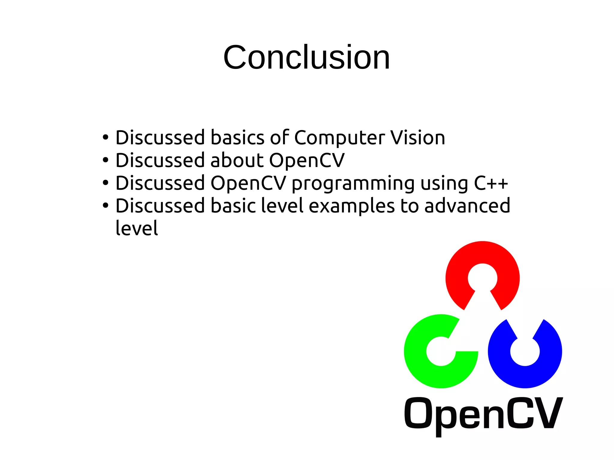 Conclusion
●
Discussed basics of Computer Vision
●
Discussed about OpenCV
●
Discussed OpenCV programming using C++
●
Discussed basic level examples to advanced
level
 