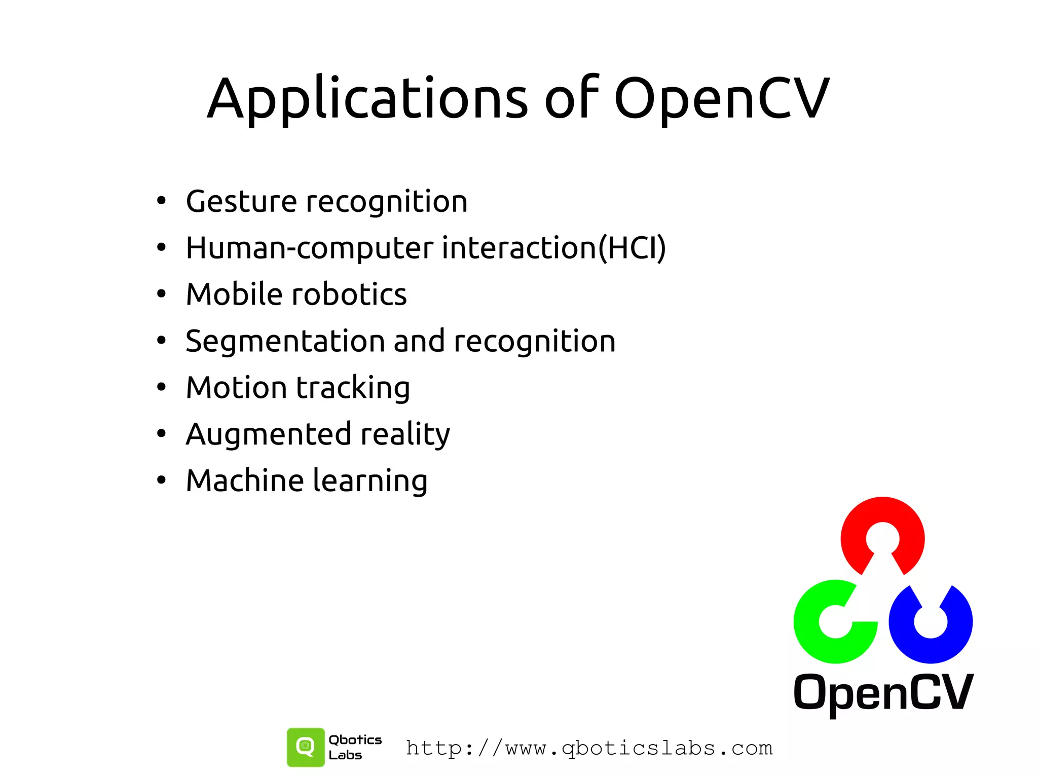 Applications of OpenCV
●
Gesture recognition
●
Human-computer interaction(HCI)
●
Mobile robotics
●
Segmentation and recognition
●
Motion tracking
●
Augmented reality
●
Machine learning
http://www.qboticslabs.com
 