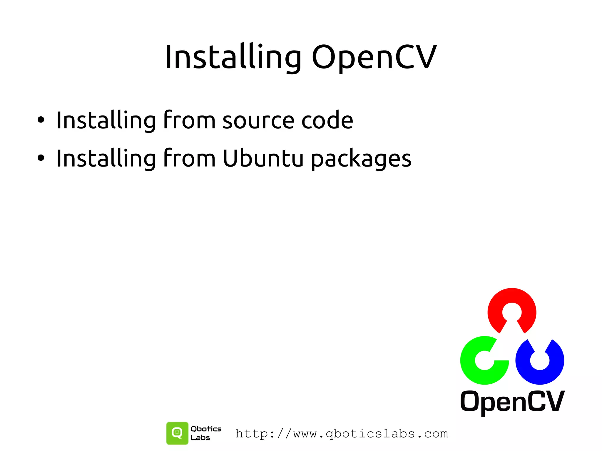 Installing OpenCV
●
Installing from source code
●
Installing from Ubuntu packages
http://www.qboticslabs.com
 